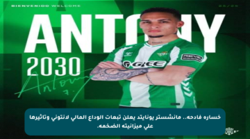 خسارة فادحة.. مانشستر يونايتد يعلن تبعات الوداع المالي لأنتوني وتأثيرها على ميزانيته الضخمة.